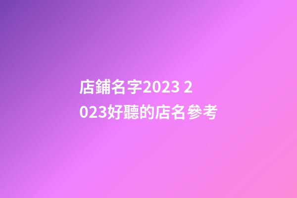 店鋪名字2023 2023好聽的店名參考-第1張-店鋪起名-玄機派